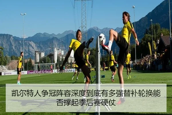 凯尔特人争冠阵容深度到底有多强替补轮换能否撑起季后赛硬仗