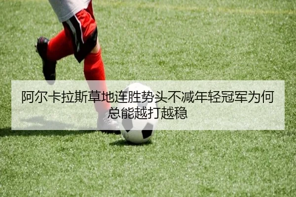 阿尔卡拉斯草地连胜势头不减年轻冠军为何总能越打越稳